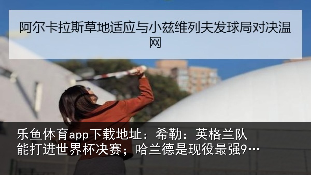 乐鱼体育app下载地址:希勒相关情况界杯相关情况最强9号位