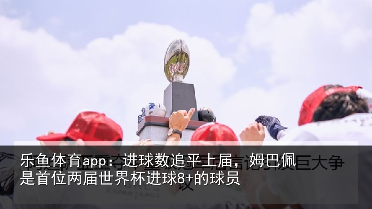 乐鱼体育app：进球相关情况是首相关情况8+的球员