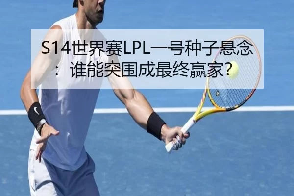 S14世界赛LPL一号种子悬念：谁能突围成最终赢家？
