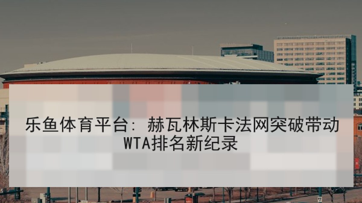 乐鱼体育平台: 赫瓦林斯卡法网突破带动WTA排名新纪录