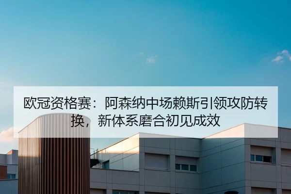 欧冠资格赛：阿森纳中场赖斯引领攻防转换，新体系磨合初见成效