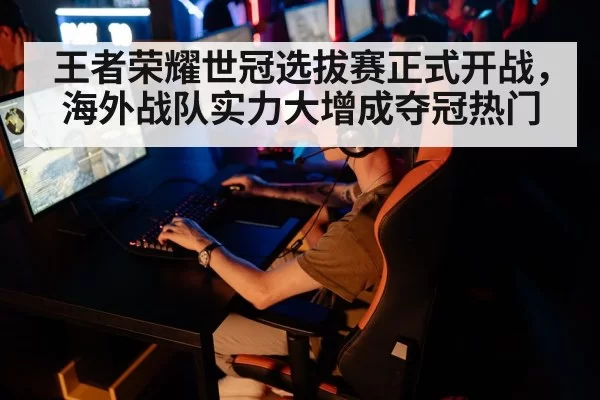 王者荣耀世冠选拔赛正式开战，海外战队实力大增成夺冠热门