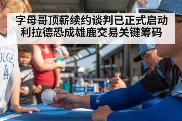 字母哥顶薪续约谈判已正式启动 利拉德恐成雄鹿交易关键筹码