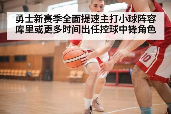 勇士新赛季全面提速主打小球阵容库里或更多时间出任控球中锋角色