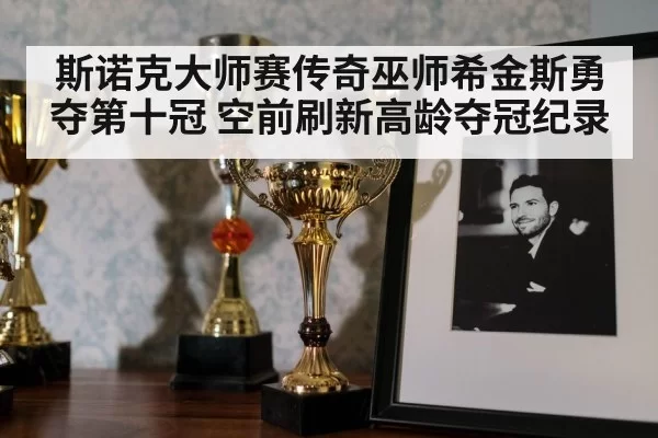 斯诺克大师赛传奇巫师希金斯勇夺第十冠 空前刷新高龄夺冠纪录