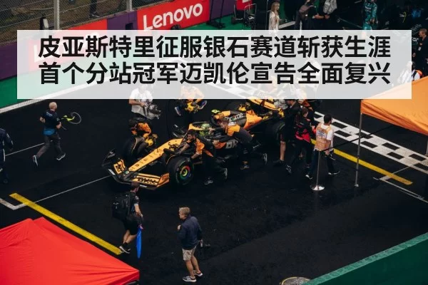皮亚斯特里征服银石赛道斩获生涯首个分站冠军迈凯伦宣告全面复兴